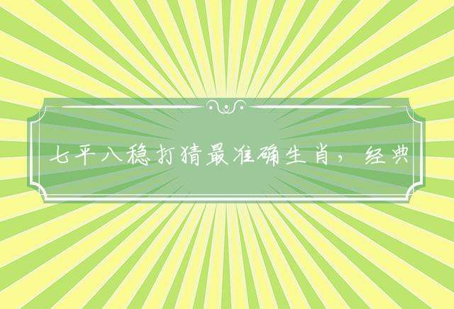 七平八稳打猜最准确生肖，经典解释落实