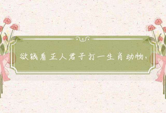 欲钱看正人君子打一生肖动物，标准作答落实