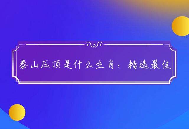 泰山压顶是什么生肖，精选最佳资料落实