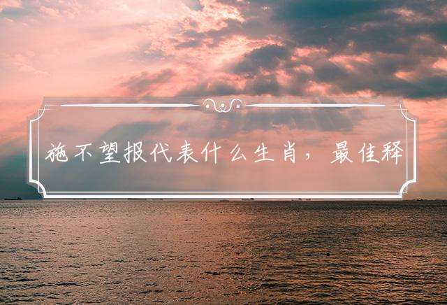 施不望报代表什么生肖，最佳释义解析