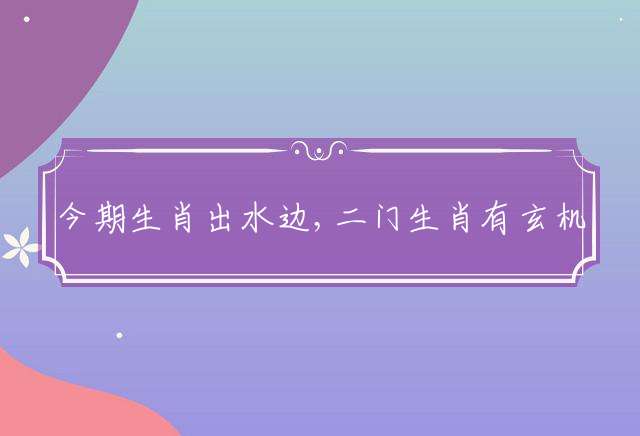 今期生肖出水边,二门生肖有玄机打一最佳正确生肖,释义经典成语解释