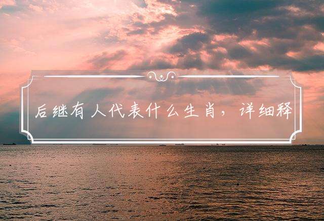 后继有人代表什么生肖，详细释义解析