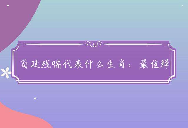 苟延残喘代表什么生肖，最佳释义解释