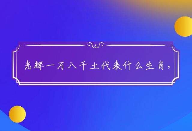 光辉一万八千土代表什么生肖，最佳释义解释