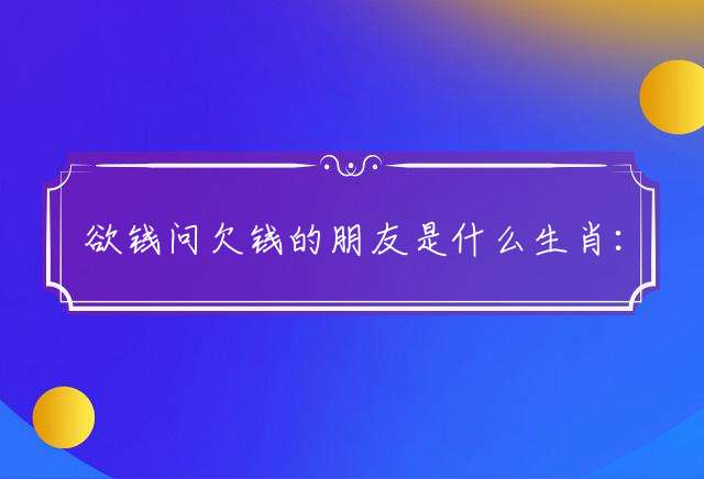 欲钱问欠钱的朋友是什么生肖：诗句详细解答落实