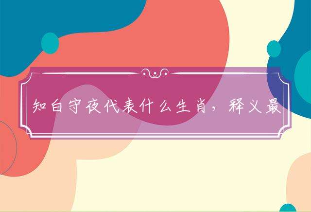 知白守黑代表什么生肖，释义最佳词语解释