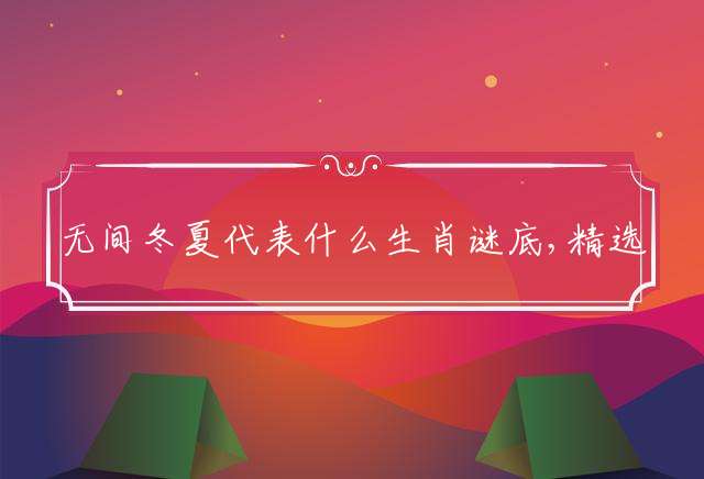 无间冬夏代表什么生肖谜底,精选释义解释！