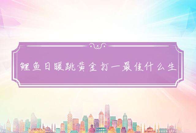 鲤鱼日暖跳黄金打一最佳什么生肖,释义词语解释！