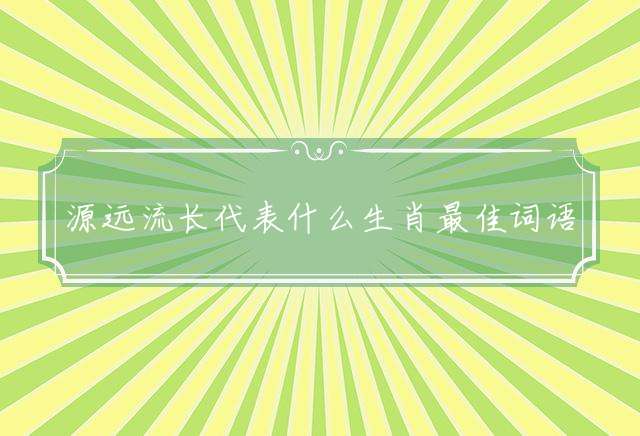 源远流长代表什么生肖最佳词语解释！