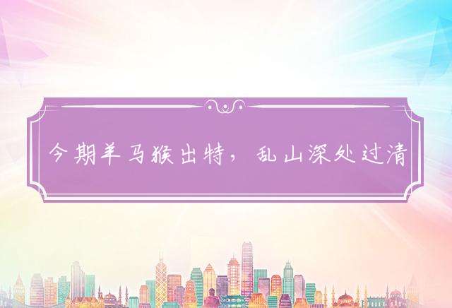 今期羊马猴出特，乱山深处过清明指哪个生肖，精选解释落实释！