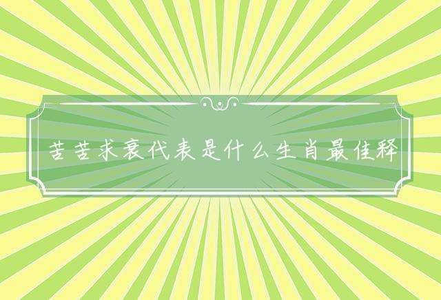 苦苦求衰代表是什么生肖最佳释义解释！
