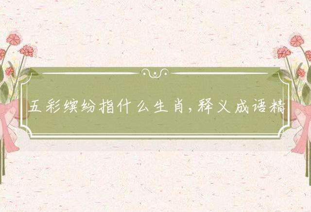 五彩缤纷指什么生肖,释义成语精选解释!