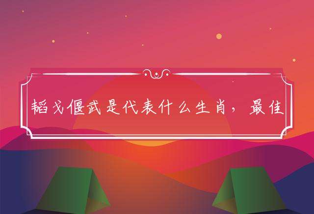 韬戈偃武是代表什么生肖，最佳成语解释！
